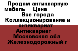 Продам антикварную мебель  › Цена ­ 200 000 - Все города Коллекционирование и антиквариат » Антиквариат   . Московская обл.,Железнодорожный г.